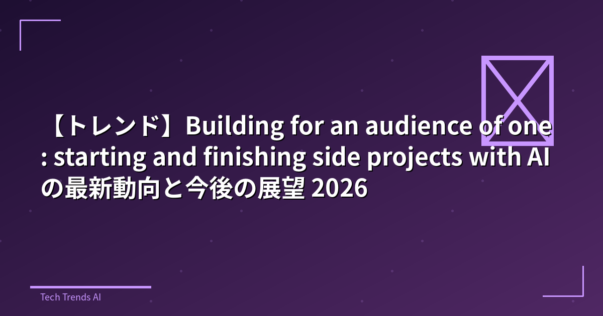 【トレンド】Building for an audience of one: starting and finishing side projects with AIの最新動向と今後の展望 2026