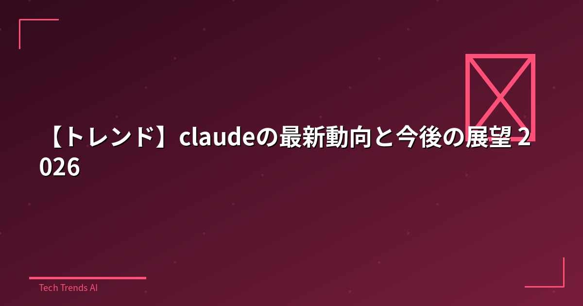 【トレンド】claudeの最新動向と今後の展望 2026