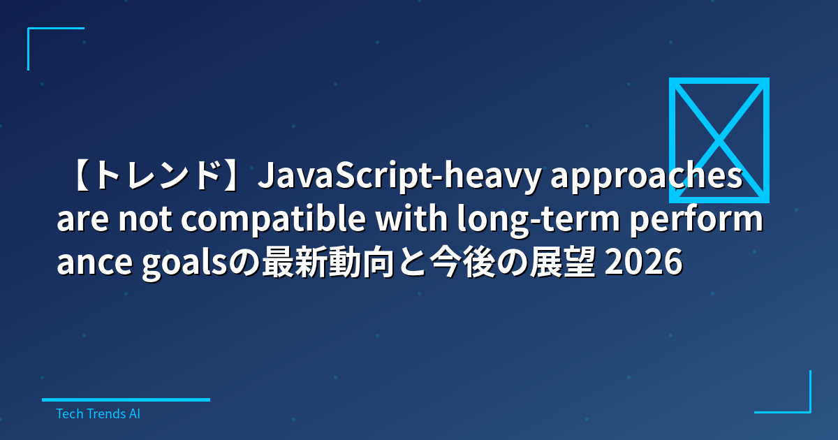 【トレンド】JavaScript-heavy approaches are not compatible with long-term performance goalsの最新動向と今後の展望 2026