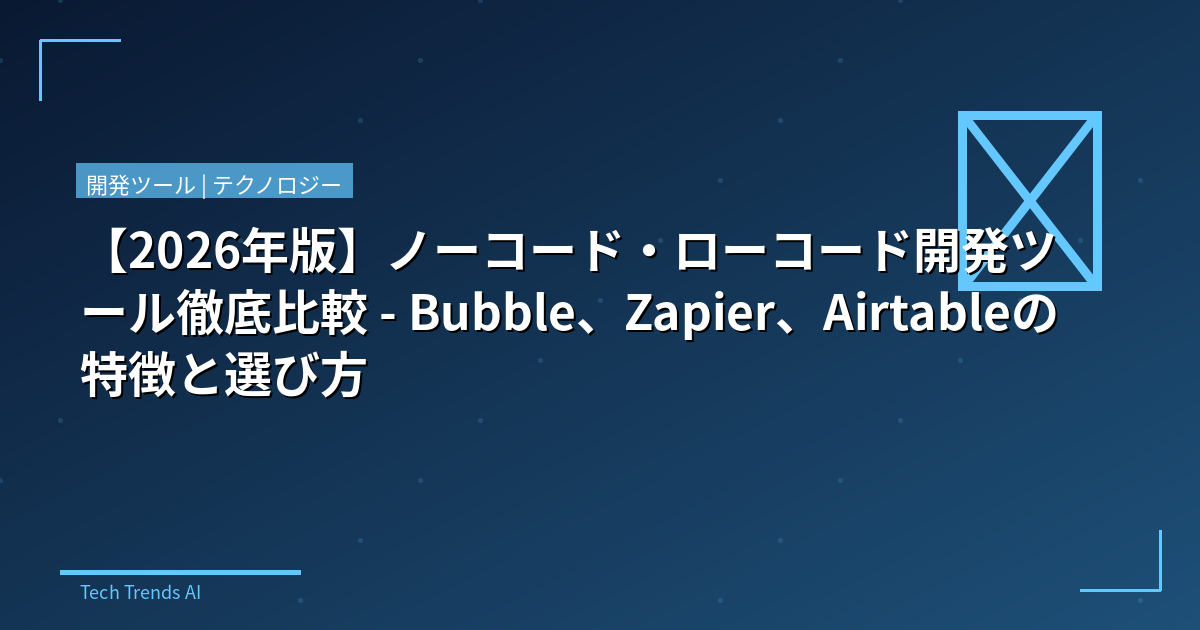 【2026年版】ノーコード・ローコード開発ツール徹底比較 - Bubble、Zapier、Airtableの特徴と選び方