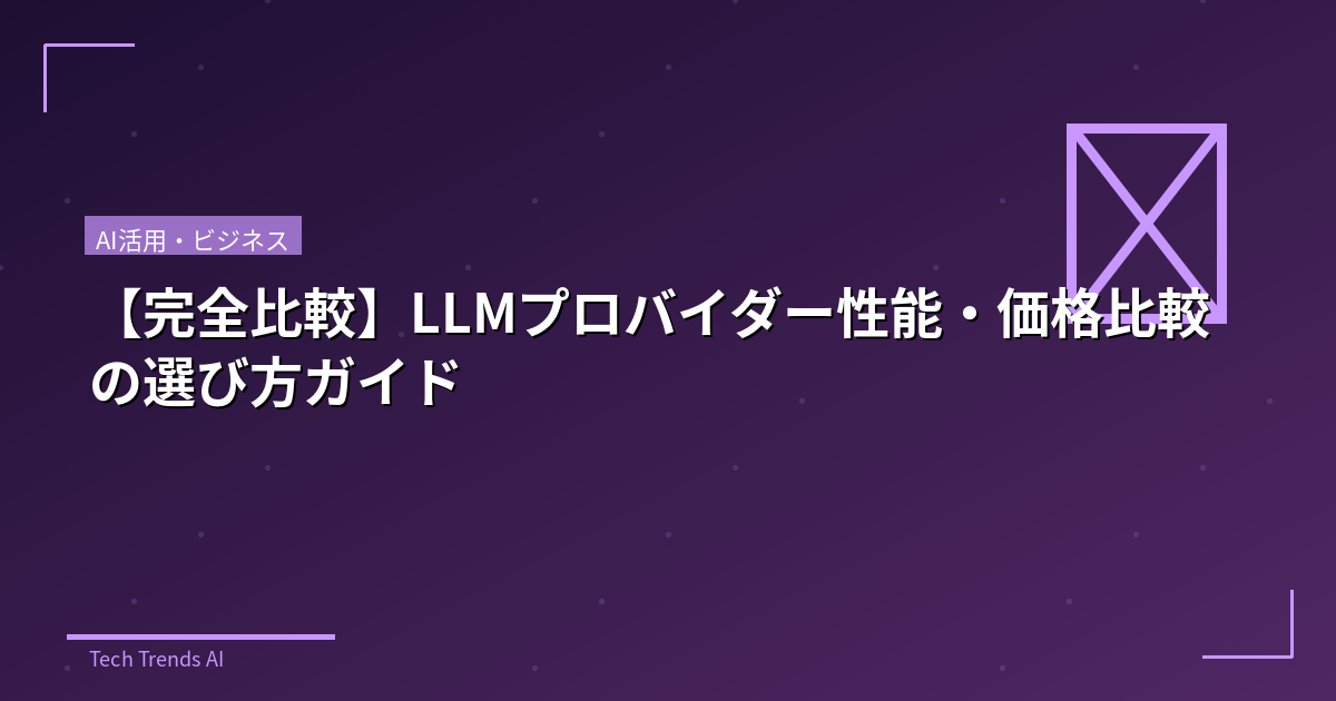 【完全比較】LLMプロバイダー性能・価格比較の選び方ガイド